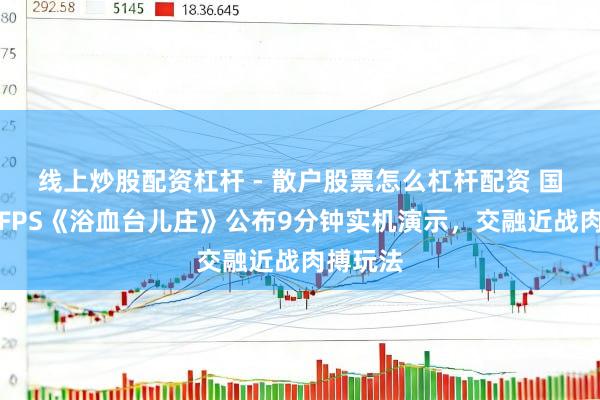 线上炒股配资杠杆 - 散户股票怎么杠杆配资 国产抗战FPS《浴血台儿庄》公布9分钟实机演示，交融近战肉搏玩法