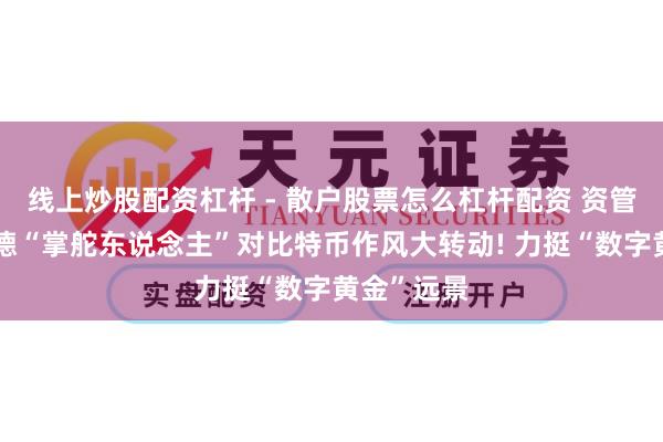 线上炒股配资杠杆 - 散户股票怎么杠杆配资 资管巨头贝莱德“掌舵东说念主”对比特币作风大转动! 力挺“数字黄金”远景
