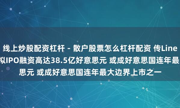 线上炒股配资杠杆 - 散户股票怎么杠杆配资 传Lineage(LINE.US)拟IPO融资高达38.5亿好意思元 或成好意思国连年最大边界上市之一