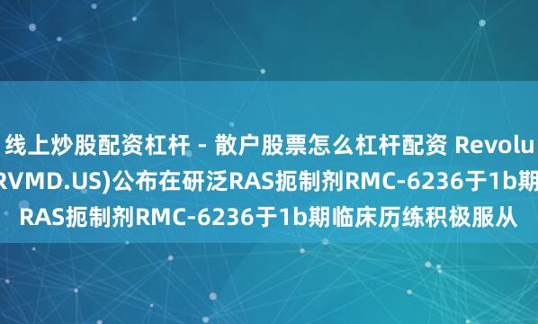 线上炒股配资杠杆 - 散户股票怎么杠杆配资 Revolution Medicines(RVMD.US)公布在研泛RAS扼制剂RMC-6236于1b期临床历练积极服从