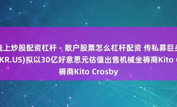 线上炒股配资杠杆 - 散户股票怎么杠杆配资 传私募巨头KKR(KKR.US)拟以30亿好意思元估值出售机械坐褥商Kito Crosby