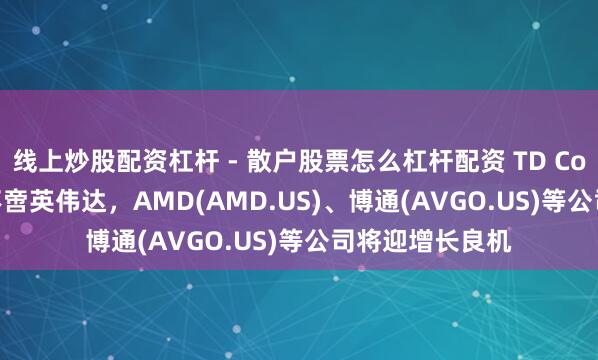 线上炒股配资杠杆 - 散户股票怎么杠杆配资 TD Cowen: AI主导不啻英伟达，AMD(AMD.US)、博通(AVGO.US)等公司将迎增长良机