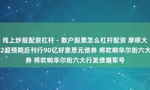 线上炒股配资杠杆 - 散户股票怎么杠杆配资 摩根大通(JPM.US)Q2超预期后刊行90亿好意思元债券 将吹响华尔街六大行发债潮军号
