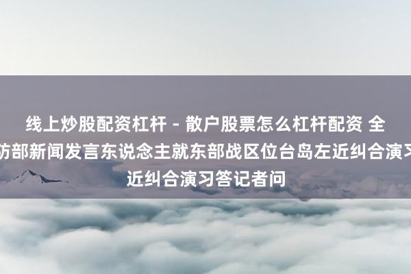 线上炒股配资杠杆 - 散户股票怎么杠杆配资 全聚焦│国防部新闻发言东说念主就东部战区位台岛左近纠合演习答记者问