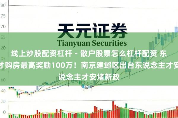 线上炒股配资杠杆 - 散户股票怎么杠杆配资 东说念主才购房最高奖励100万！南京建邺区出台东说念主才安堵新政