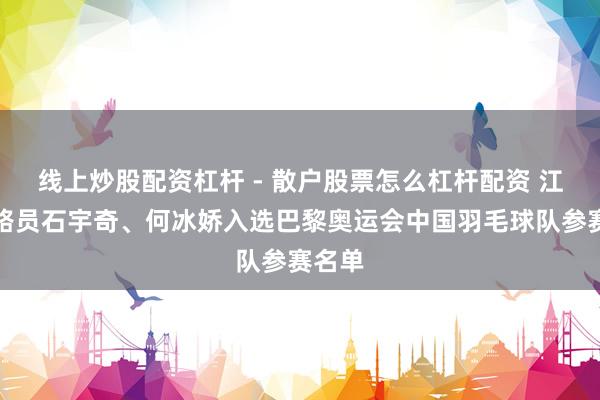 线上炒股配资杠杆 - 散户股票怎么杠杆配资 江苏领路员石宇奇、何冰娇入选巴黎奥运会中国羽毛球队参赛名单