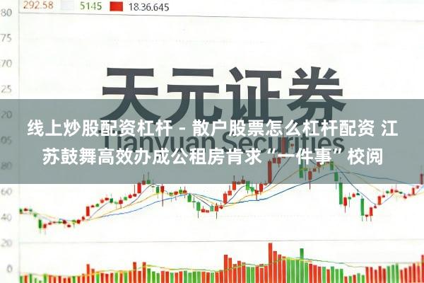 线上炒股配资杠杆 - 散户股票怎么杠杆配资 江苏鼓舞高效办成公租房肯求“一件事”校阅