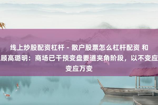 线上炒股配资杠杆 - 散户股票怎么杠杆配资 和讯投顾高璐明：商场已干预变盘要道夹角阶段，以不变应万变