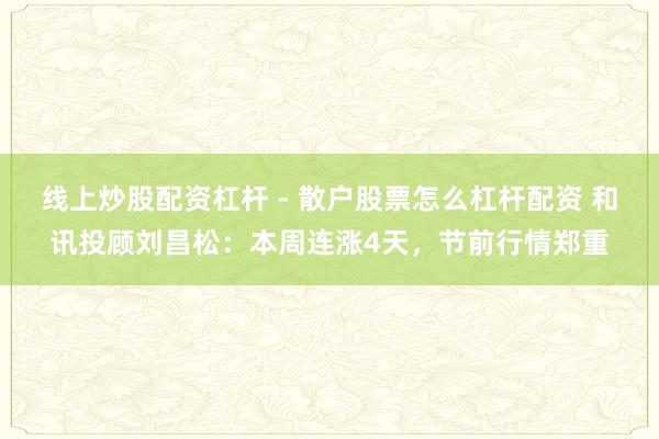 线上炒股配资杠杆 - 散户股票怎么杠杆配资 和讯投顾刘昌松：本周连涨4天，节前行情郑重