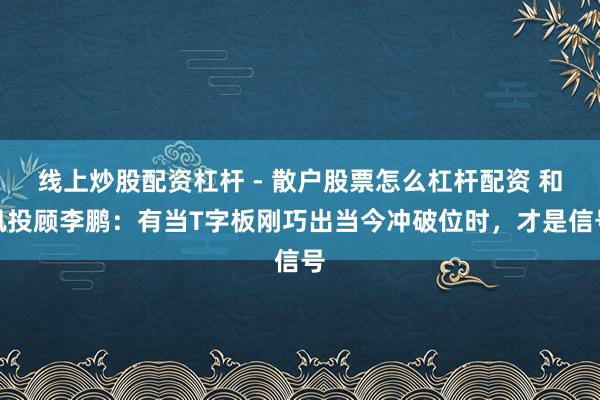 线上炒股配资杠杆 - 散户股票怎么杠杆配资 和讯投顾李鹏：有当T字板刚巧出当今冲破位时，才是信号