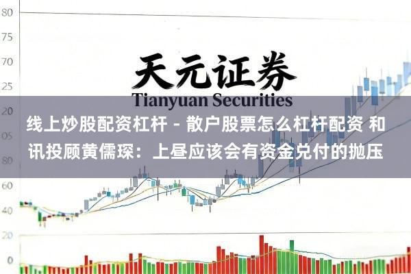 线上炒股配资杠杆 - 散户股票怎么杠杆配资 和讯投顾黄儒琛：上昼应该会有资金兑付的抛压