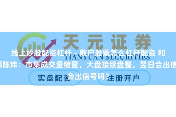 线上炒股配资杠杆 - 散户股票怎么杠杆配资 和讯投顾陈炜：市集成交量缩量，大盘接续盘整，翌日会出信号吗？