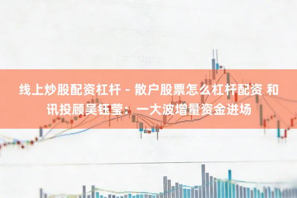线上炒股配资杠杆 - 散户股票怎么杠杆配资 和讯投顾吴钰莹：一大波增量资金进场