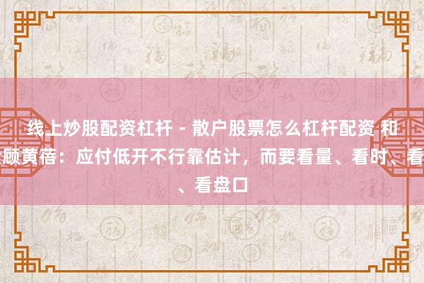 线上炒股配资杠杆 - 散户股票怎么杠杆配资 和讯投顾黄蓓：应付低开不行靠估计，而要看量、看时、看盘口