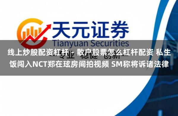 线上炒股配资杠杆 - 散户股票怎么杠杆配资 私生饭闯入NCT郑在玹房间拍视频 SM称将诉诸法律
