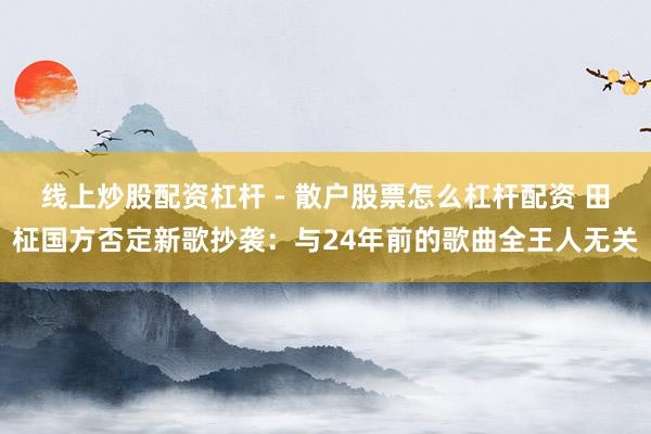 线上炒股配资杠杆 - 散户股票怎么杠杆配资 田柾国方否定新歌抄袭:与24年前的歌曲全王人无关