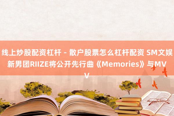 线上炒股配资杠杆 - 散户股票怎么杠杆配资 SM文娱新男团RIIZE将公开先行曲《Memories》与MV