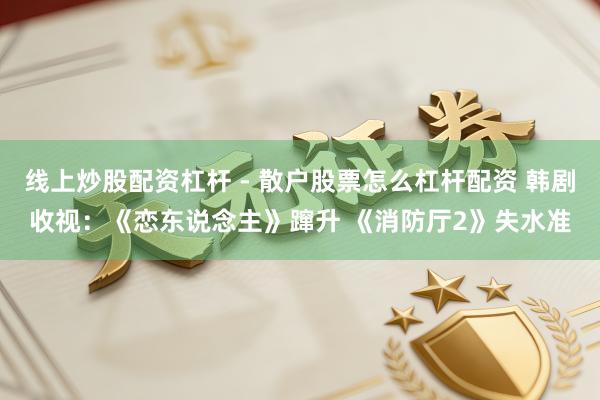 线上炒股配资杠杆 - 散户股票怎么杠杆配资 韩剧收视:《恋东说念主》蹿升 《消防厅2》失水准